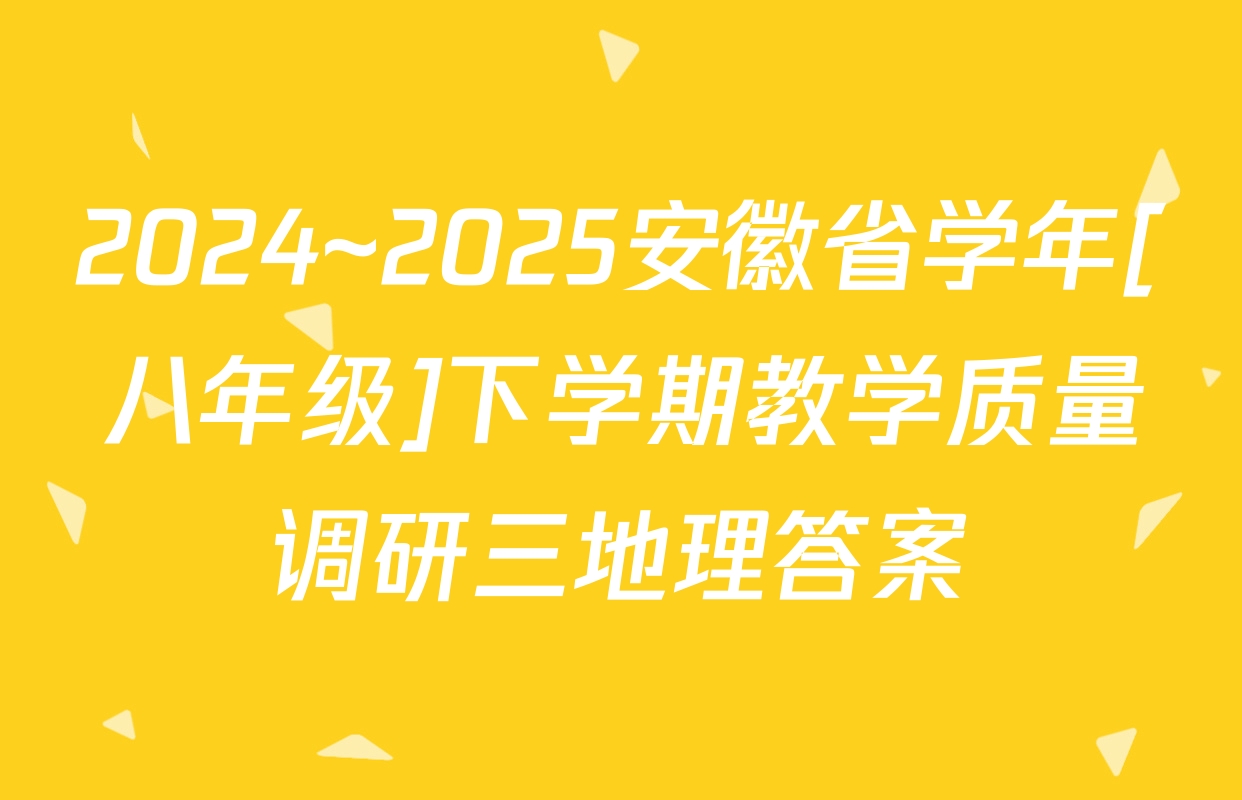2024~2025安徽省学年[八年级]下学期教学质量调研三地理答案