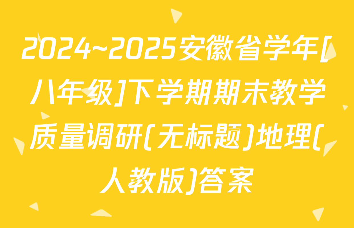 2024~2025安徽省学年[八年级]下学期期末教学质量调研(无标题)地理(人教版)答案