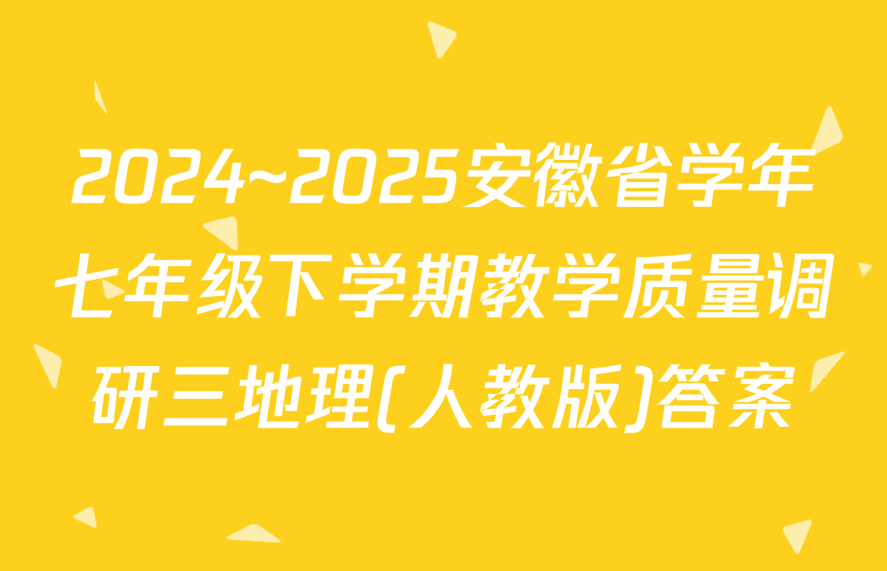2024~2025安徽省学年七年级下学期教学质量调研三地理(人教版)答案