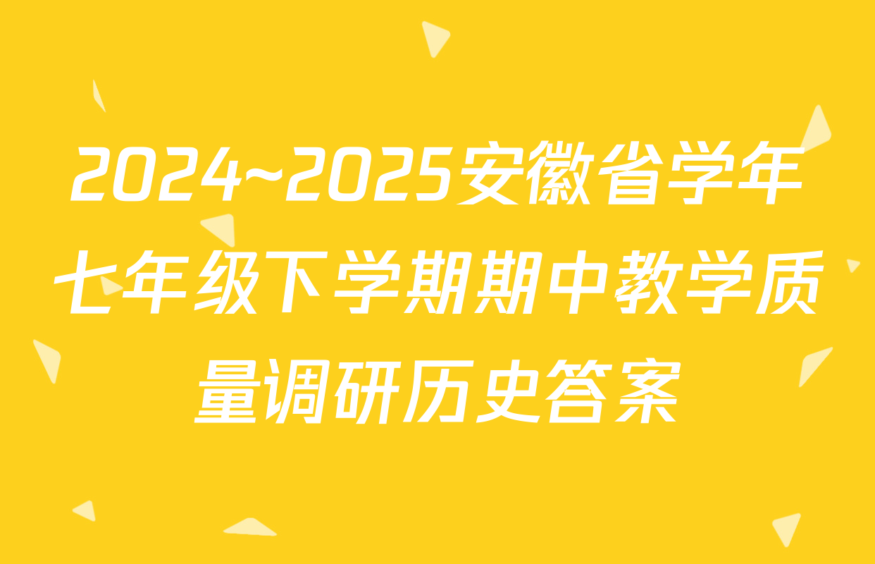 2024~2025安徽省学年七年级下学期期中教学质量调研历史答案