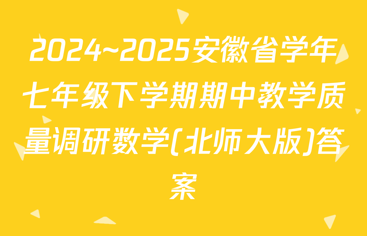 2024~2025安徽省学年七年级下学期期中教学质量调研数学(北师大版)答案