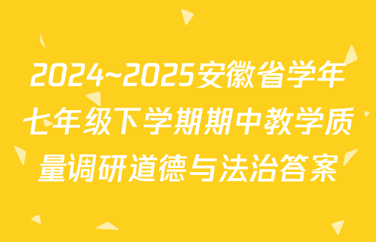 2024~2025安徽省学年七年级下学期期中教学质量调研道德与法治答案