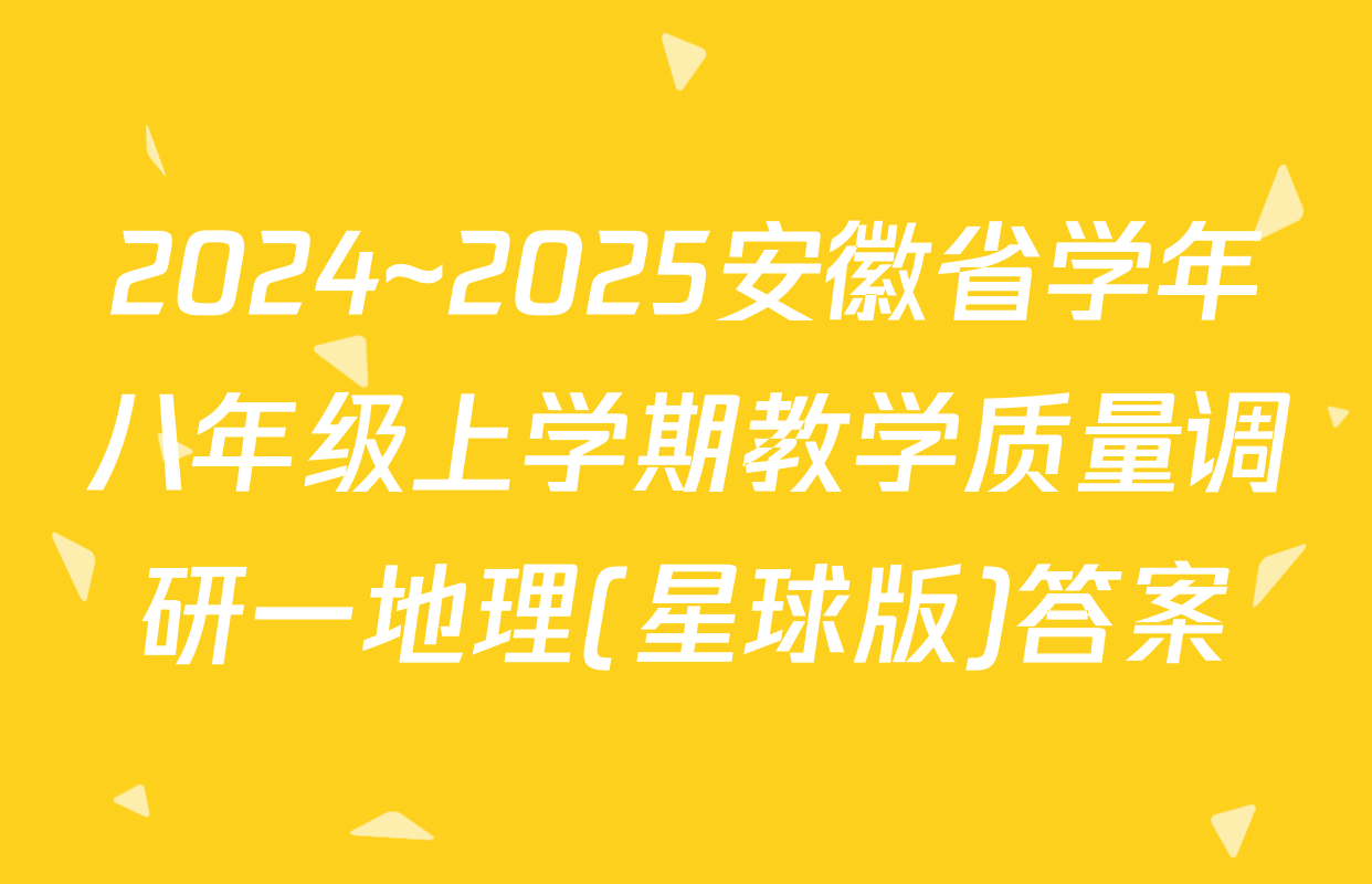 2024~2025安徽省学年八年级上学期教学质量调研一地理(星球版)答案