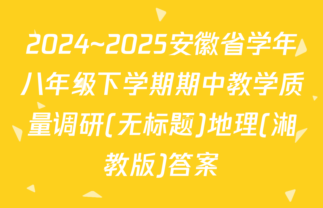 2024~2025安徽省学年八年级下学期期中教学质量调研(无标题)地理(湘教版)答案
