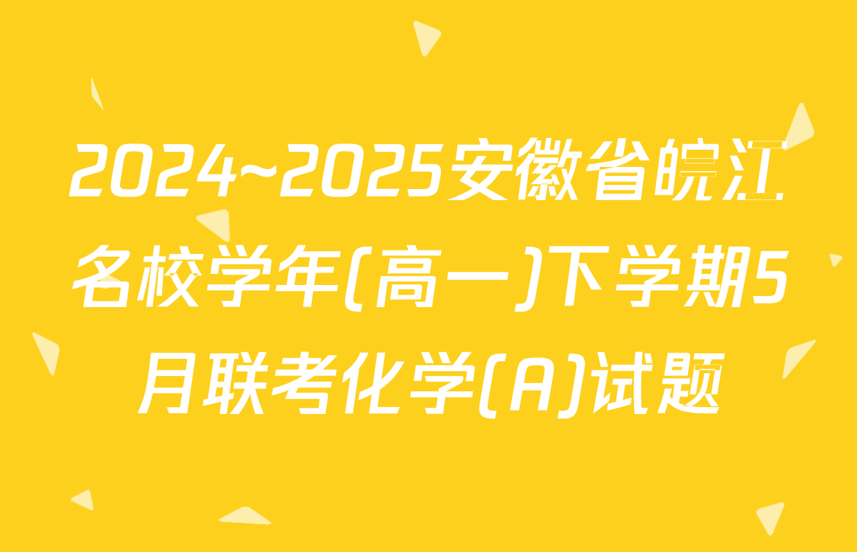 2024~2025安徽省皖江名校学年(高一)下学期5月联考化学(A)试题