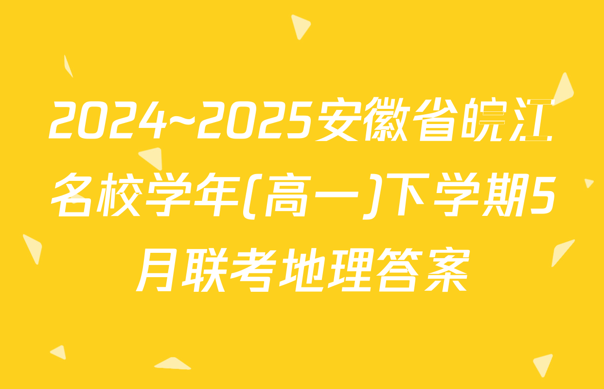 2024~2025安徽省皖江名校学年(高一)下学期5月联考地理答案