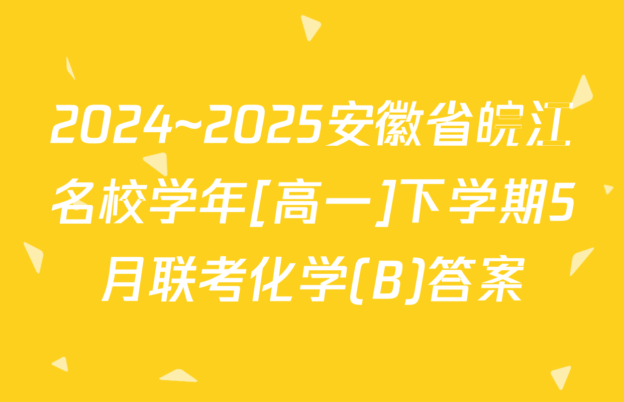 2024~2025安徽省皖江名校学年[高一]下学期5月联考化学(B)答案