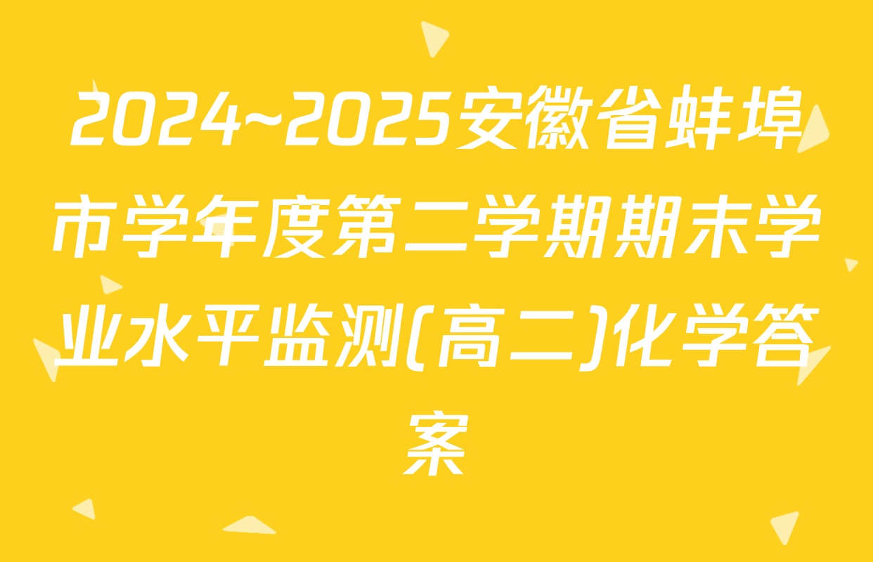 2024~2025安徽省蚌埠市学年度第二学期期末学业水平监测(高二)化学答案