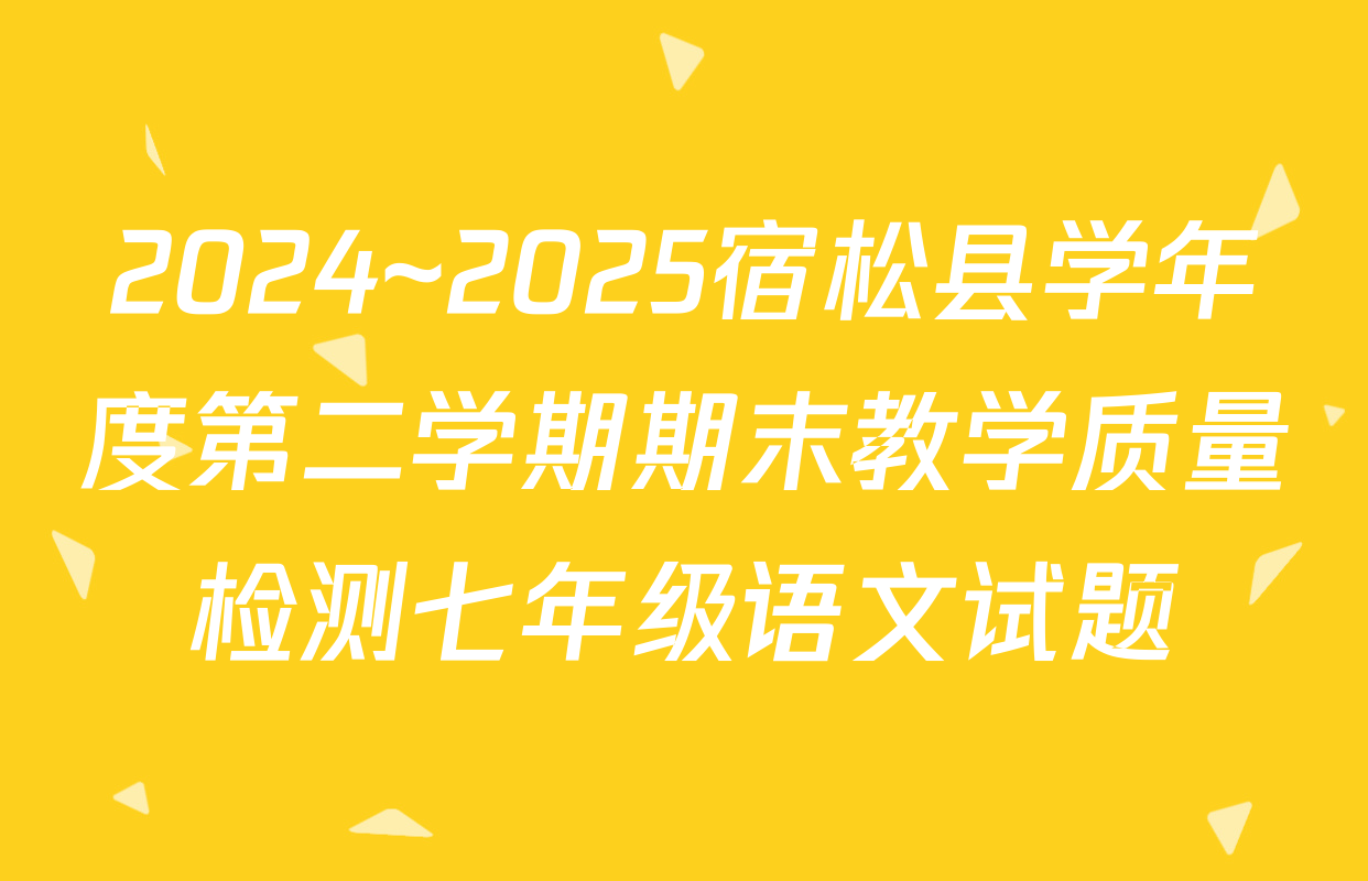 2024~2025宿松县学年度第二学期期末教学质量检测七年级语文试题
