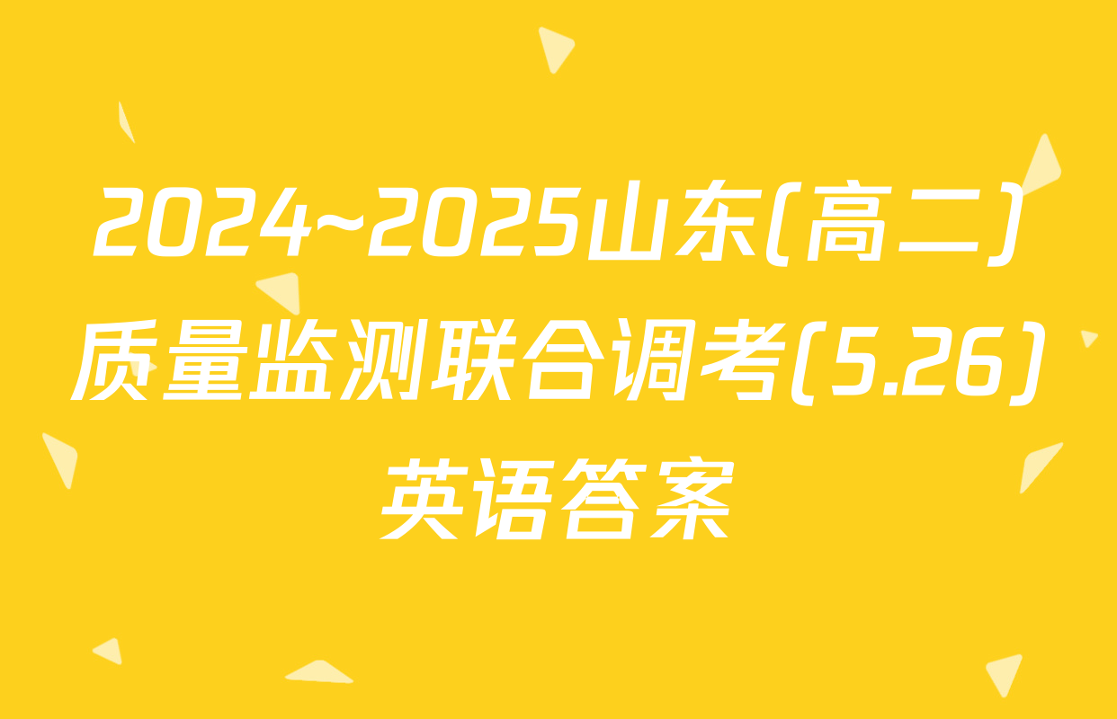 2024~2025山东(高二)质量监测联合调考(5.26)英语答案