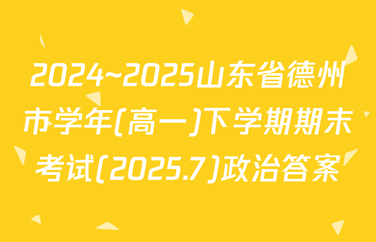 2024~2025山东省德州市学年(高一)下学期期末考试(2025.7)政治答案