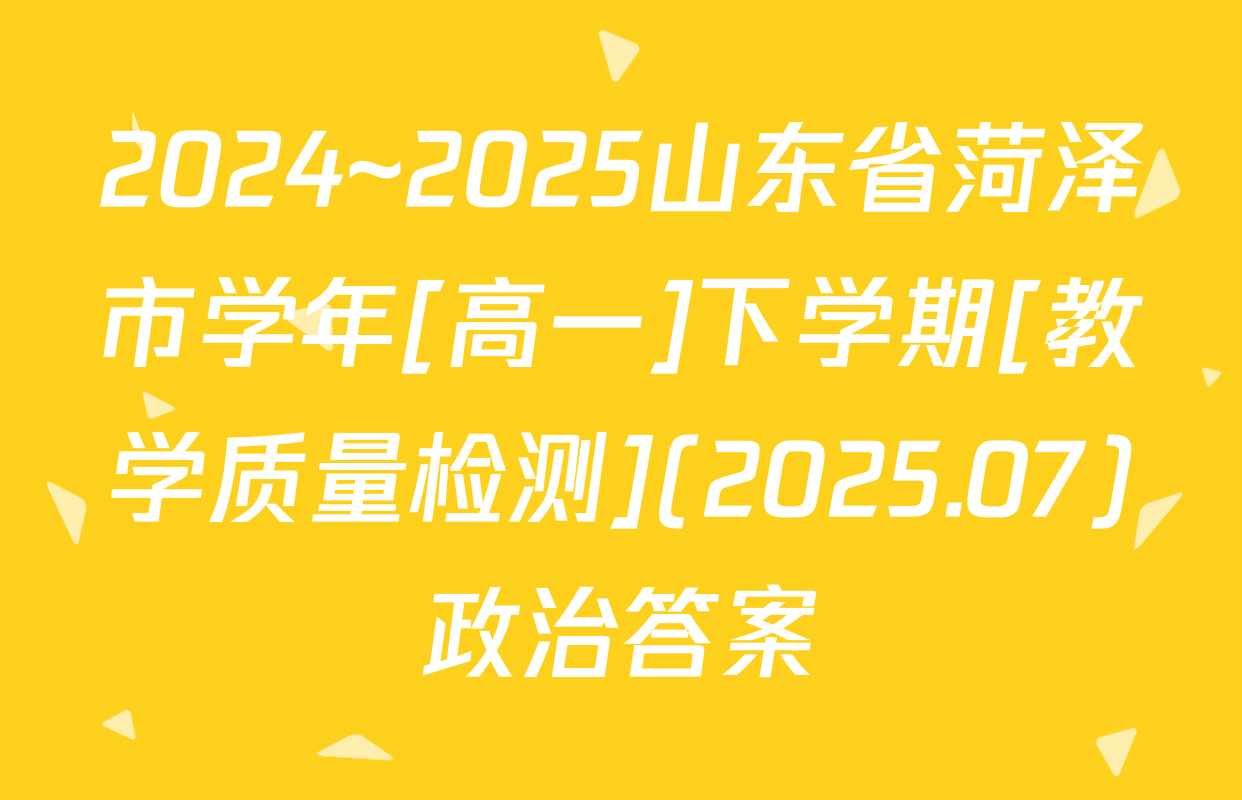 2024~2025山东省菏泽市学年[高一]下学期[教学质量检测](2025.07)政治答案
