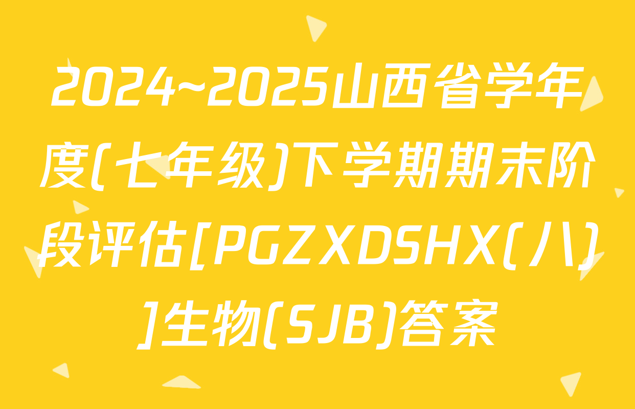 2024~2025山西省学年度(七年级)下学期期末阶段评估[PGZXDSHX(八)]生物(SJB)答案