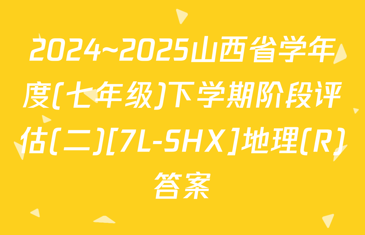 2024~2025山西省学年度(七年级)下学期阶段评估(二)[7L-SHX]地理(R)答案