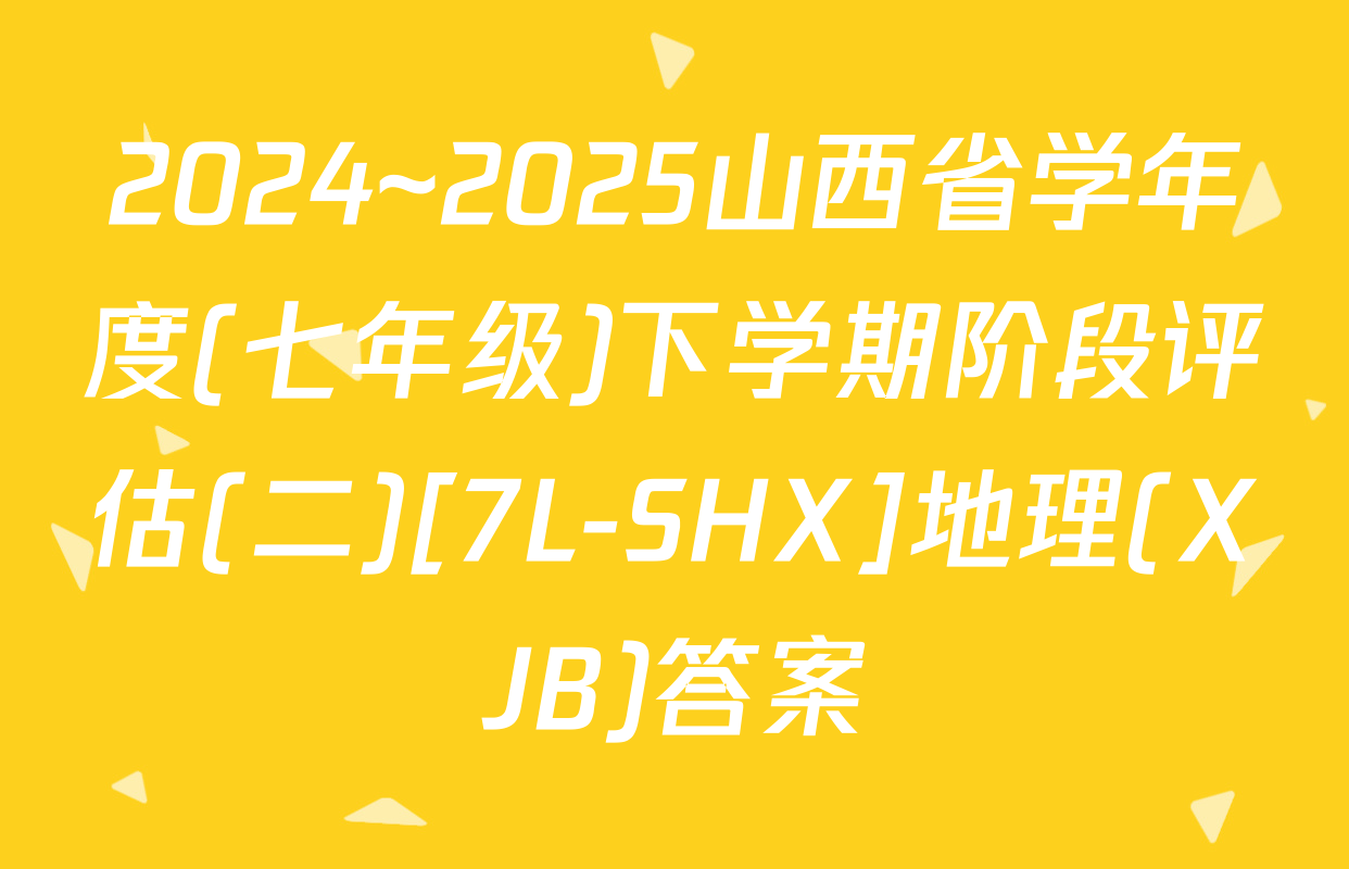 2024~2025山西省学年度(七年级)下学期阶段评估(二)[7L-SHX]地理(XJB)答案