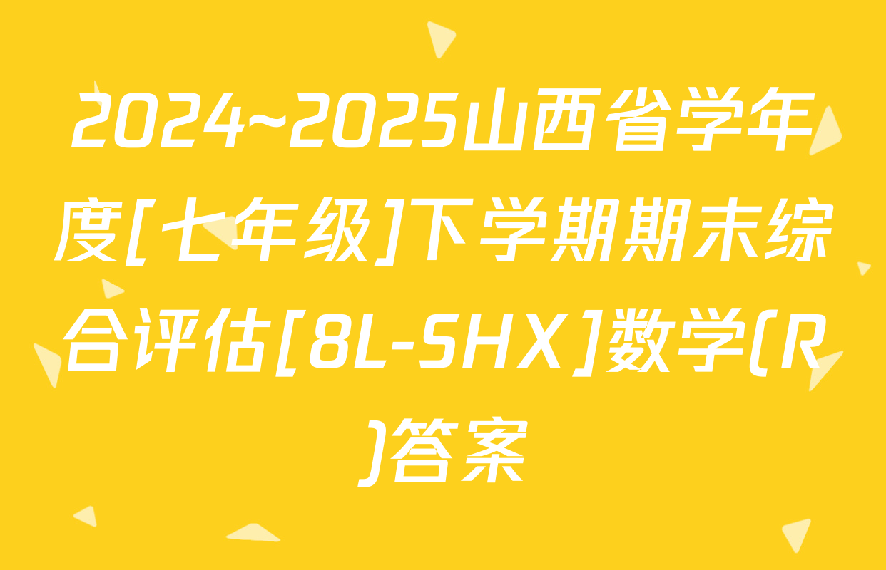 2024~2025山西省学年度[七年级]下学期期末综合评估[8L-SHX]数学(R)答案