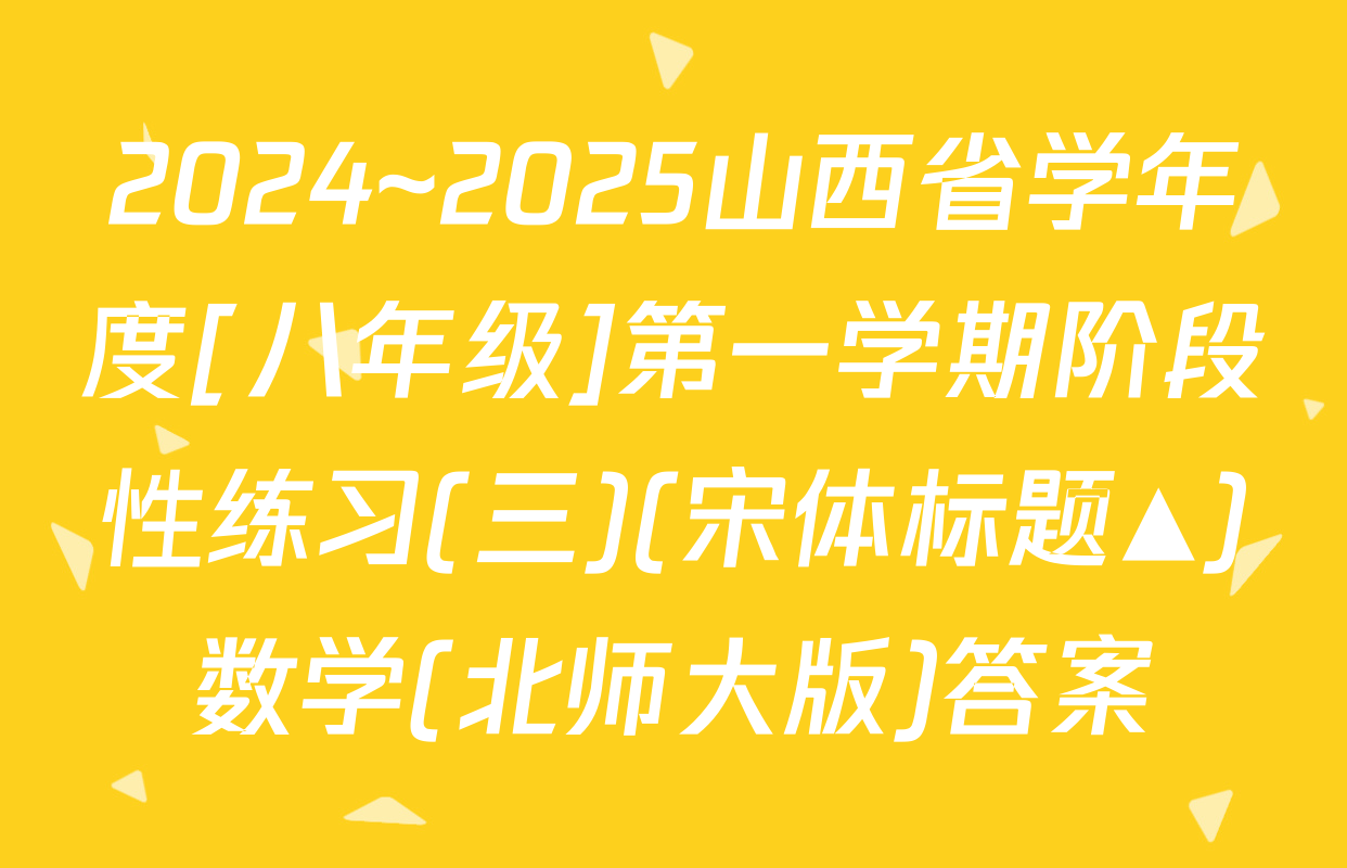 2024~2025山西省学年度[八年级]第一学期阶段性练习(三)(宋体标题▲)数学(北师大版)答案