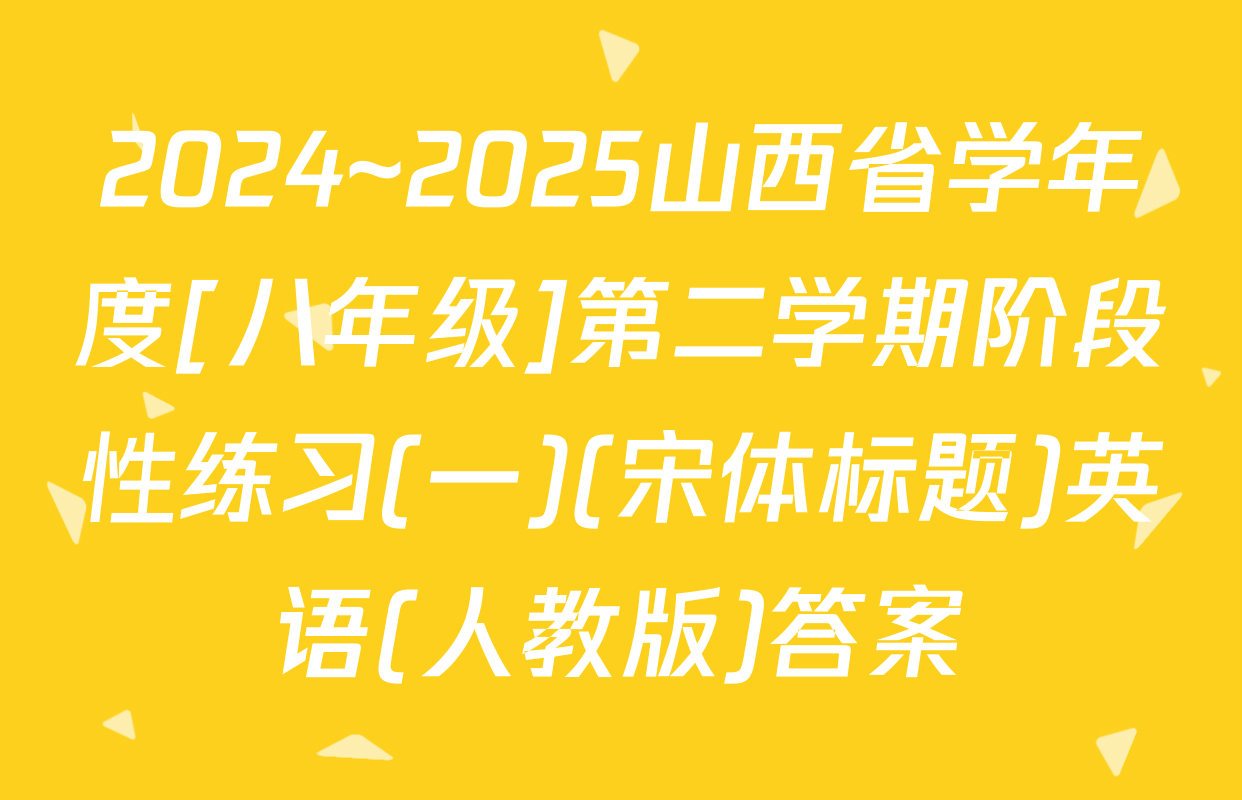 2024~2025山西省学年度[八年级]第二学期阶段性练习(一)(宋体标题)英语(人教版)答案