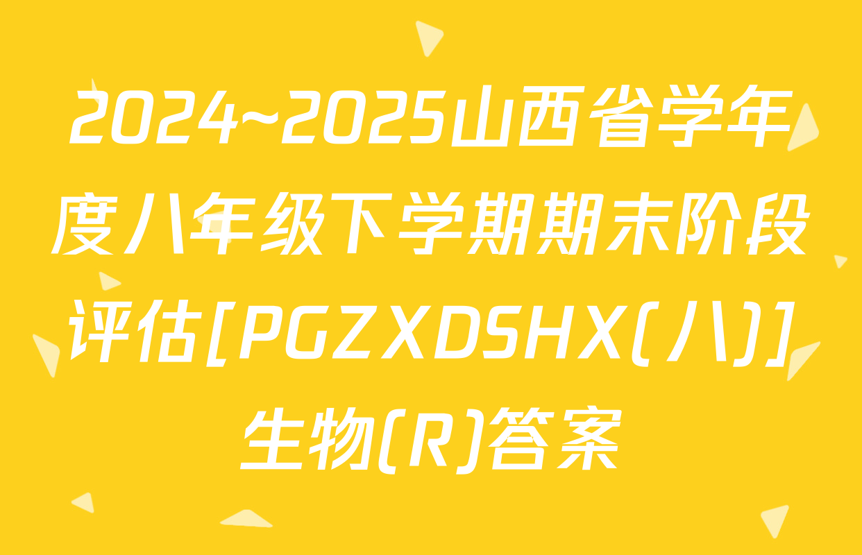 2024~2025山西省学年度八年级下学期期末阶段评估[PGZXDSHX(八)]生物(R)答案