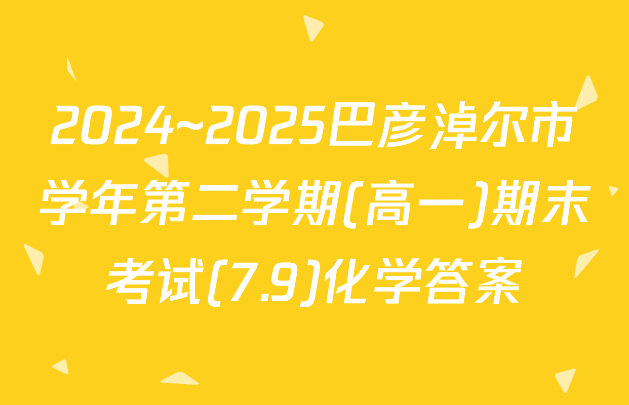 2024~2025巴彦淖尔市学年第二学期(高一)期末考试(7.9)化学答案