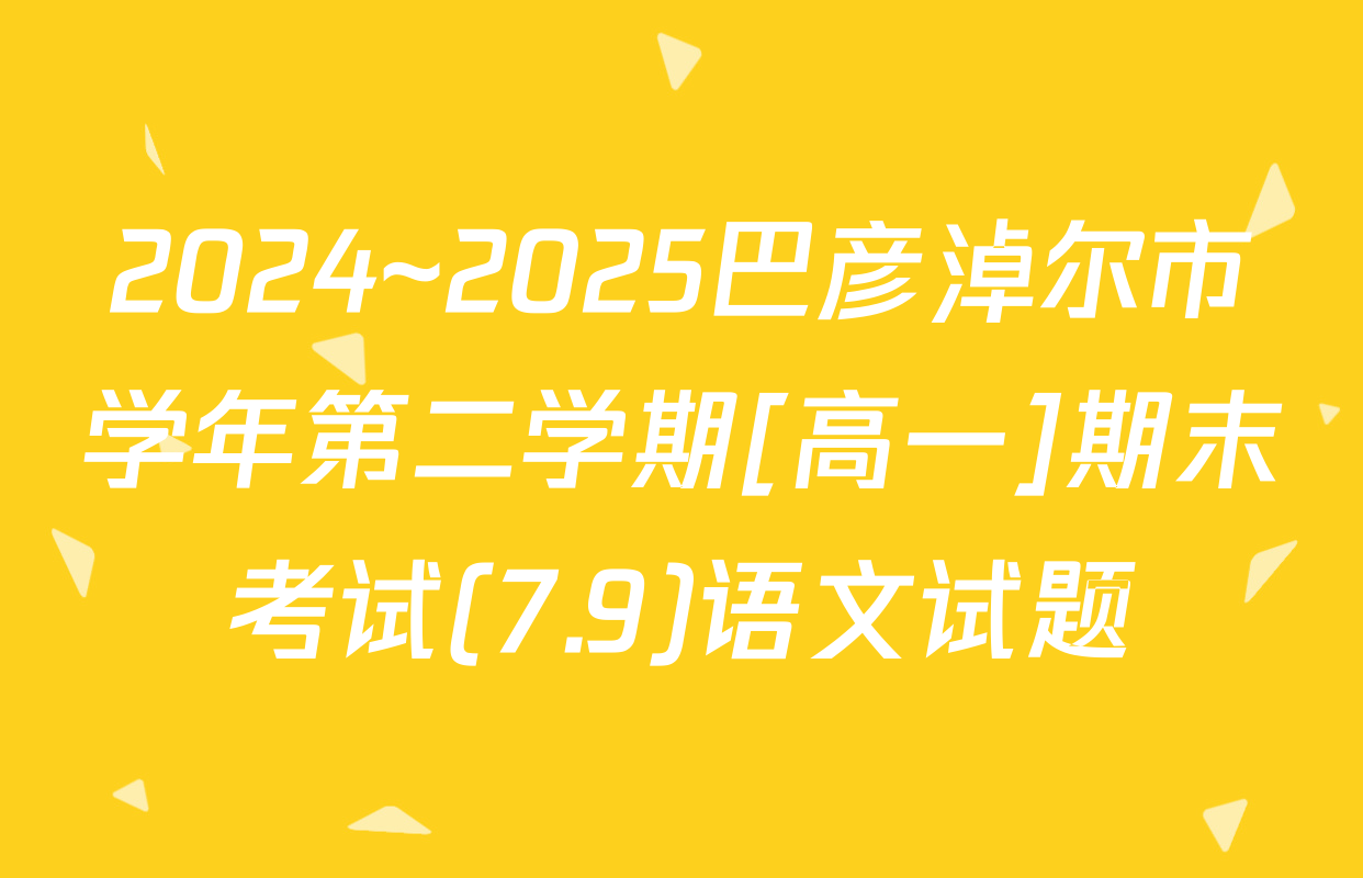 2024~2025巴彦淖尔市学年第二学期[高一]期末考试(7.9)语文试题