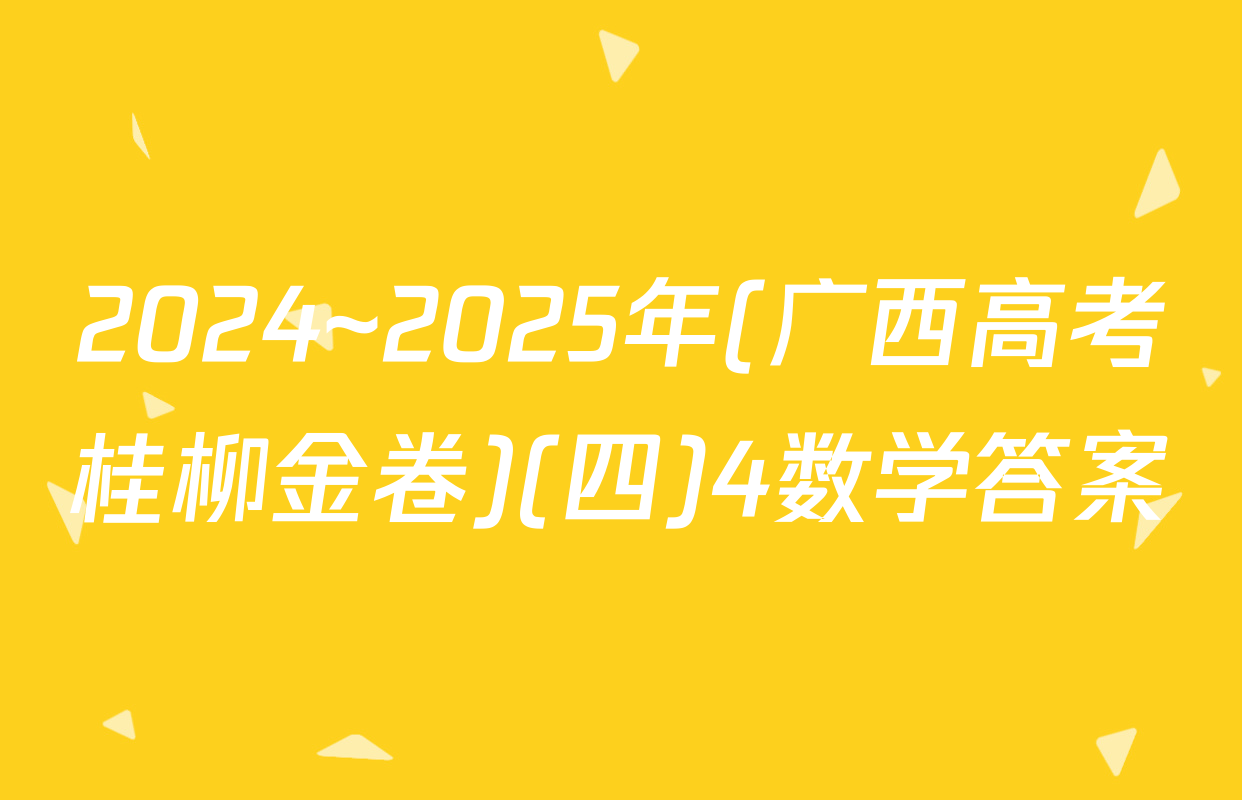 2024~2025年(广西高考桂柳金卷)(四)4数学答案