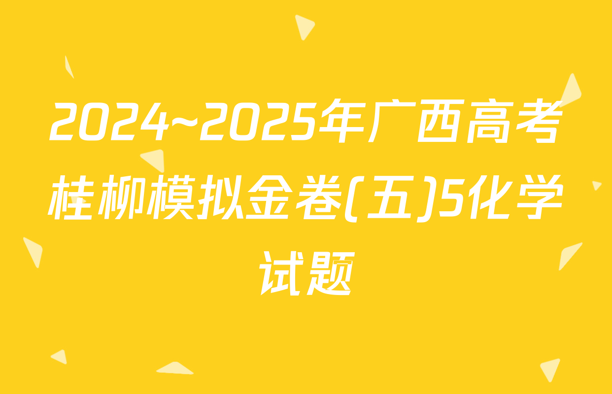 2024~2025年广西高考桂柳模拟金卷(五)5化学试题