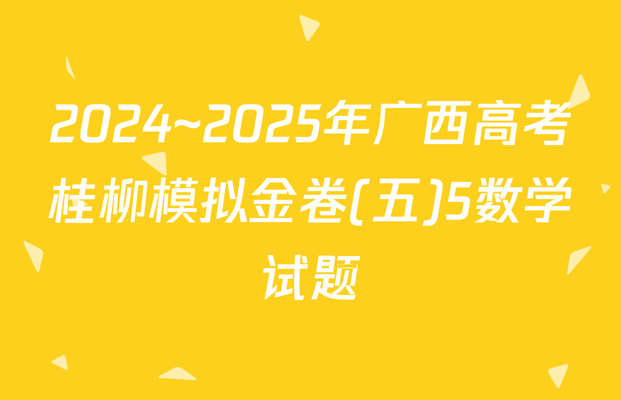 2024~2025年广西高考桂柳模拟金卷(五)5数学试题