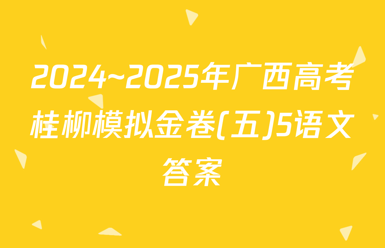 2024~2025年广西高考桂柳模拟金卷(五)5语文答案