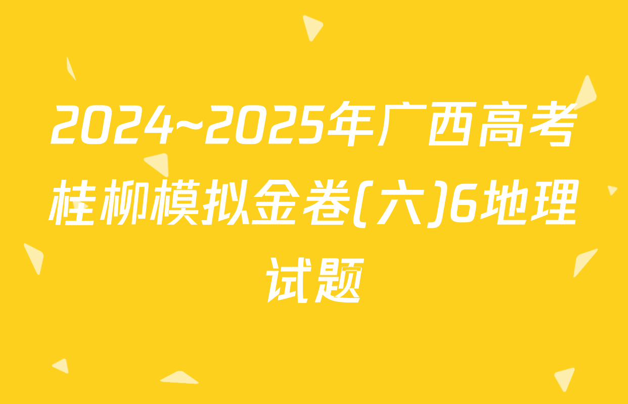 2024~2025年广西高考桂柳模拟金卷(六)6地理试题