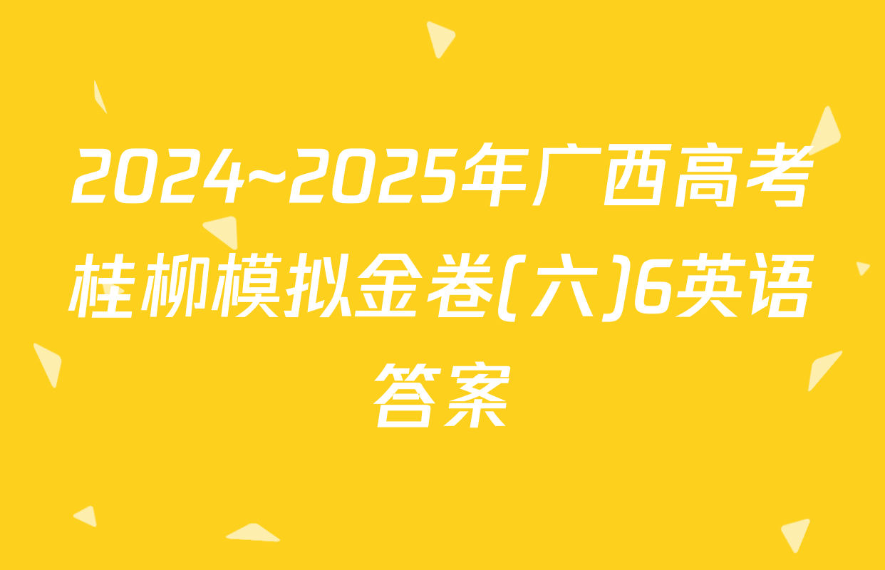 2024~2025年广西高考桂柳模拟金卷(六)6英语答案