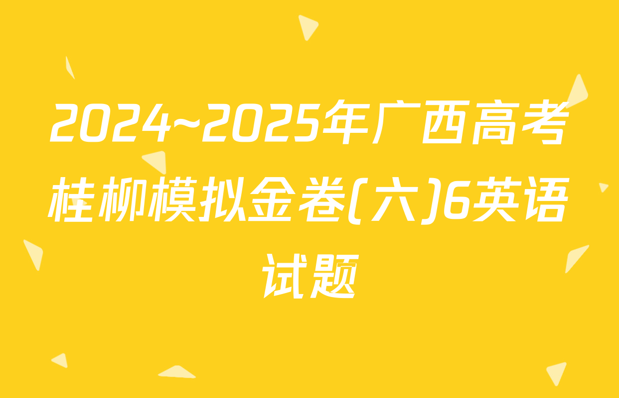 2024~2025年广西高考桂柳模拟金卷(六)6英语试题