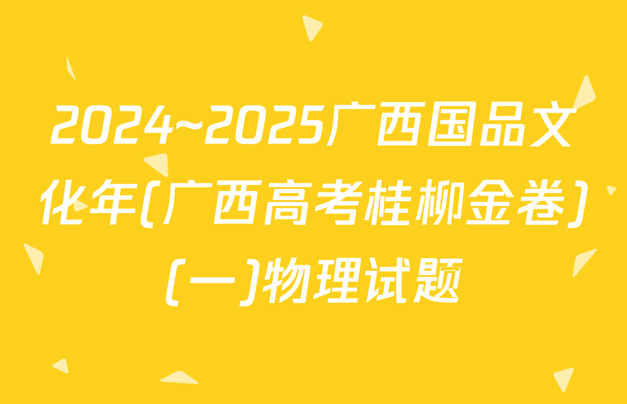 2024~2025广西国品文化年(广西高考桂柳金卷)(一)物理试题