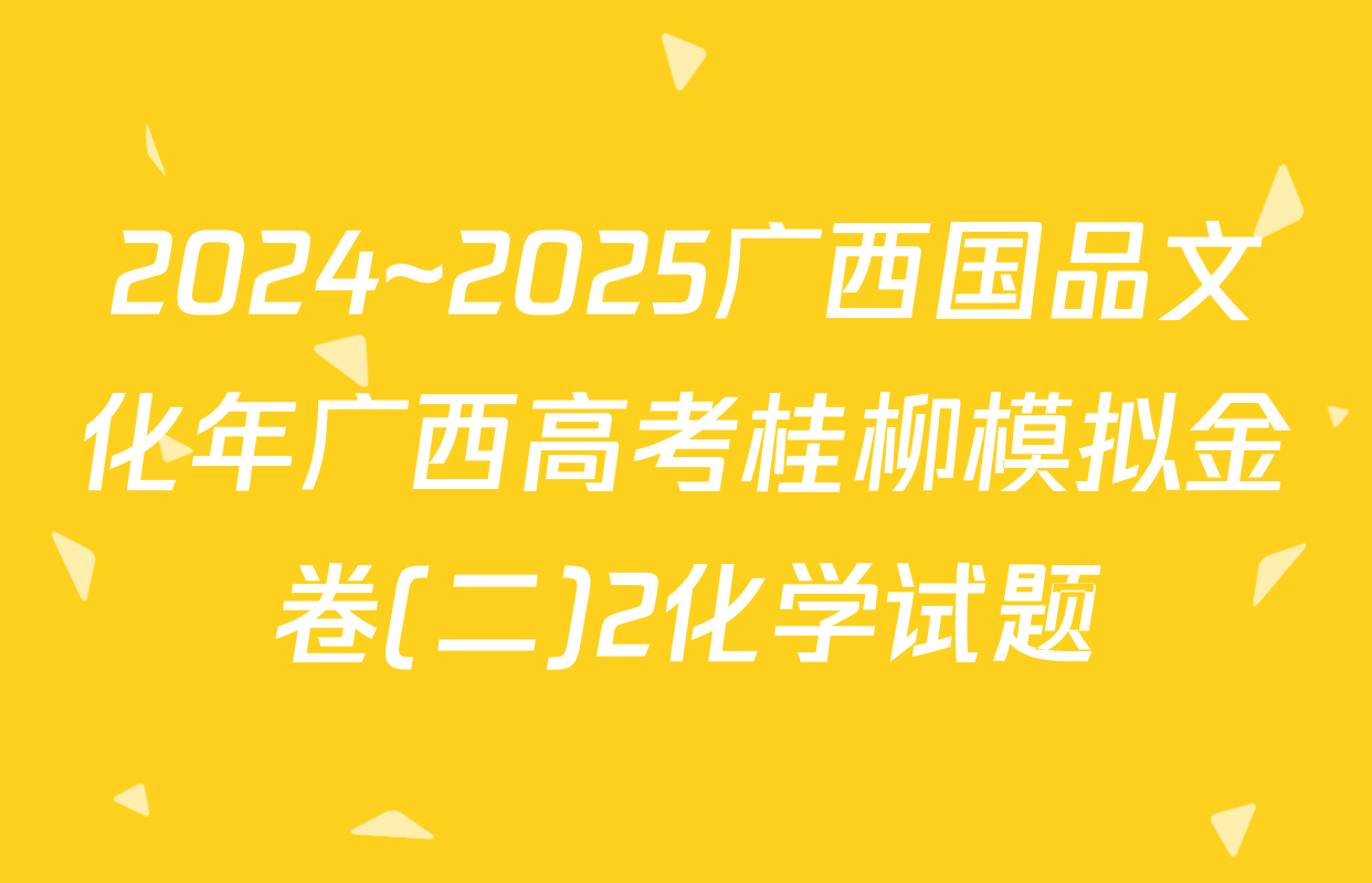 2024~2025广西国品文化年广西高考桂柳模拟金卷(二)2化学试题