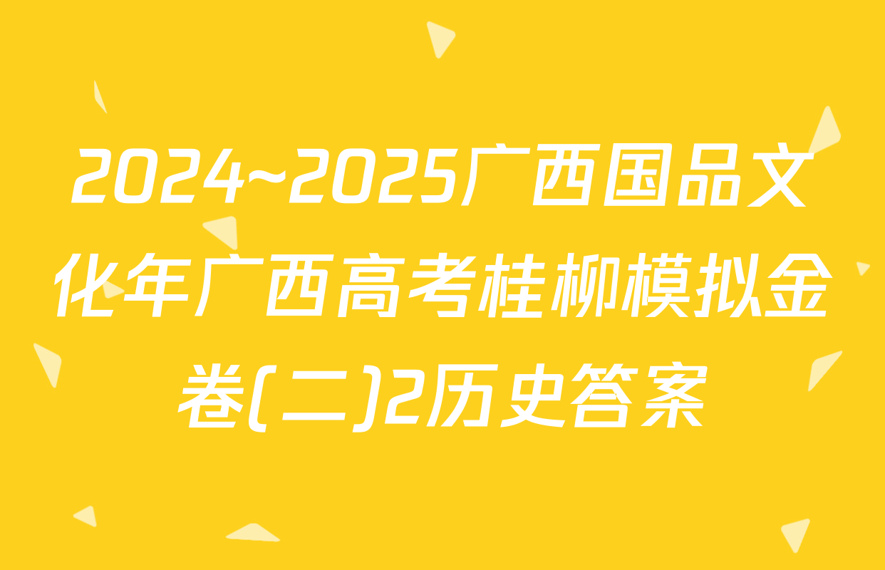 2024~2025广西国品文化年广西高考桂柳模拟金卷(二)2历史答案