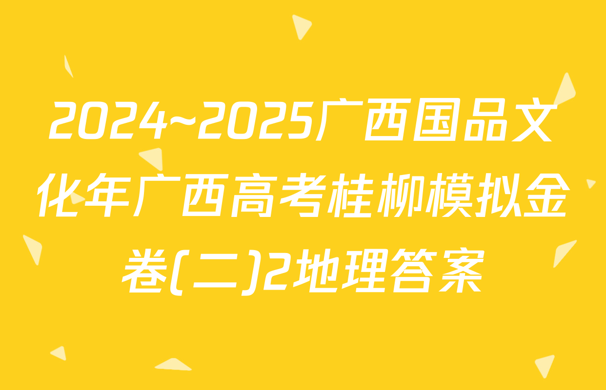 2024~2025广西国品文化年广西高考桂柳模拟金卷(二)2地理答案