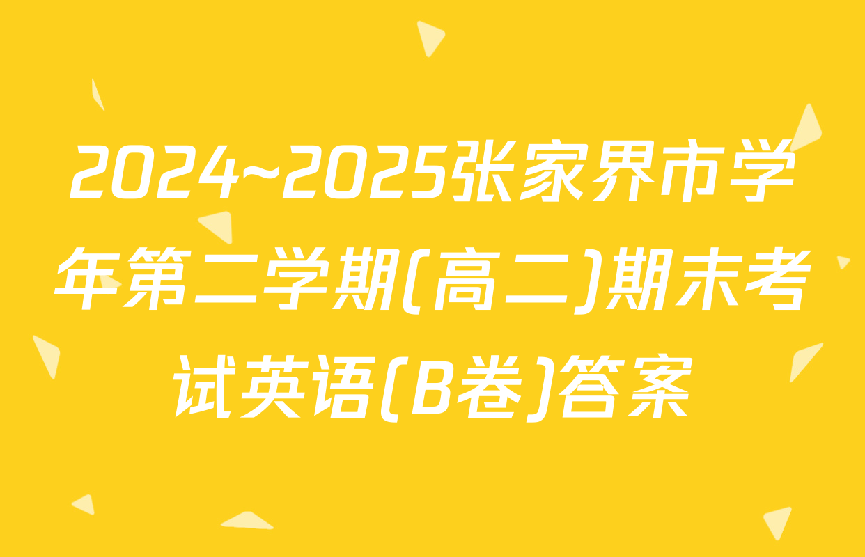 2024~2025张家界市学年第二学期(高二)期末考试英语(B卷)答案