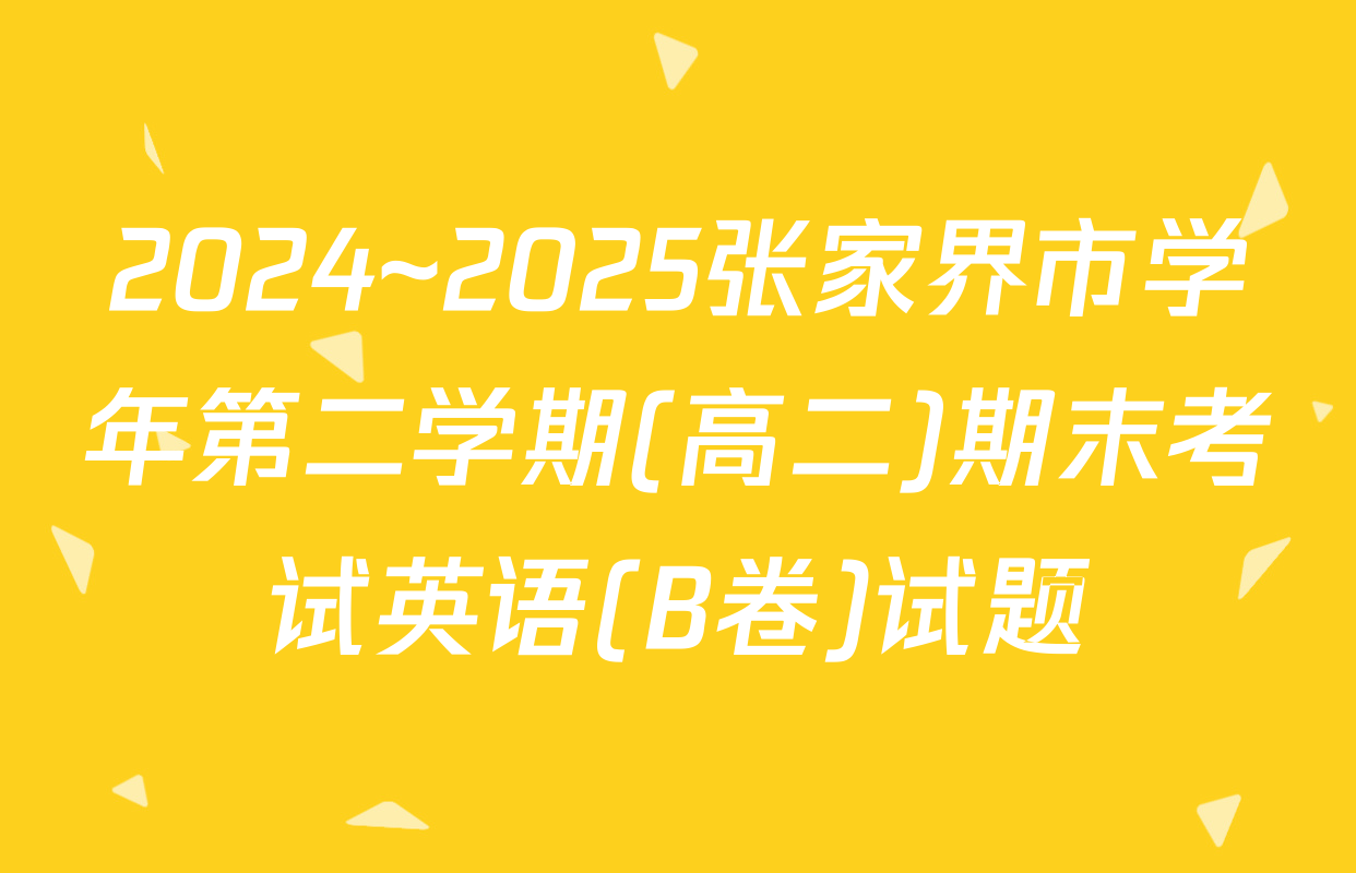 2024~2025张家界市学年第二学期(高二)期末考试英语(B卷)试题
