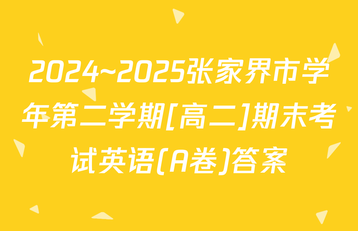 2024~2025张家界市学年第二学期[高二]期末考试英语(A卷)答案