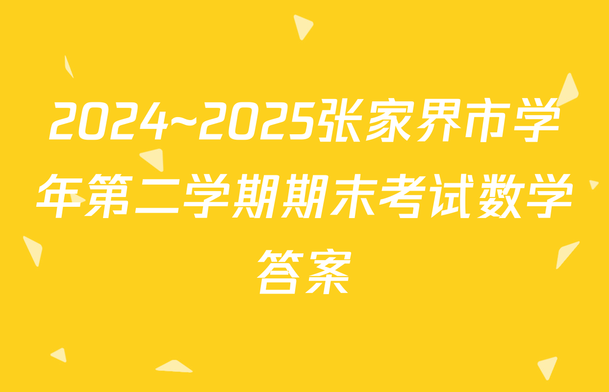 2024~2025张家界市学年第二学期期末考试数学答案