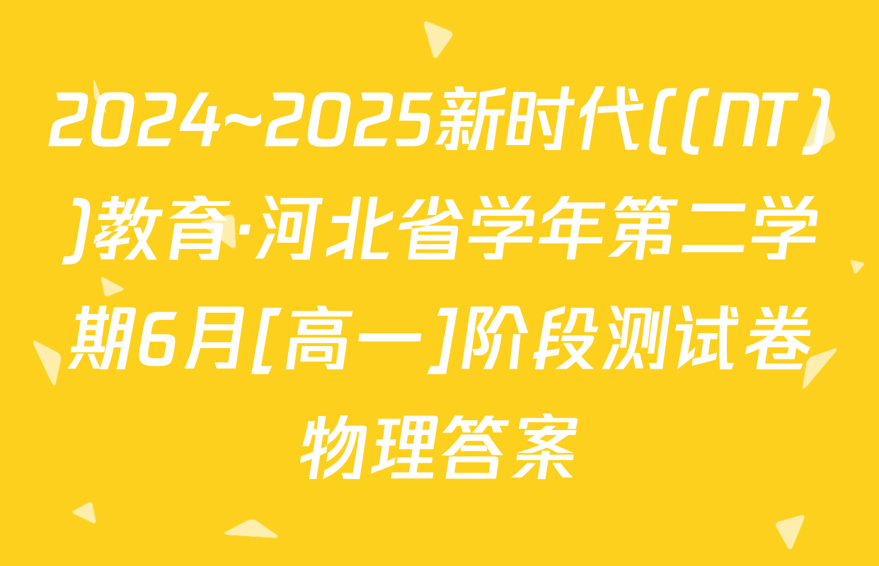 2024~2025新时代((NT))教育·河北省学年第二学期6月[高一]阶段测试卷物理答案