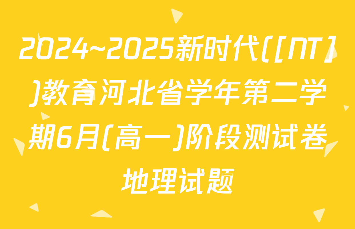 2024~2025新时代([NT])教育河北省学年第二学期6月(高一)阶段测试卷地理试题