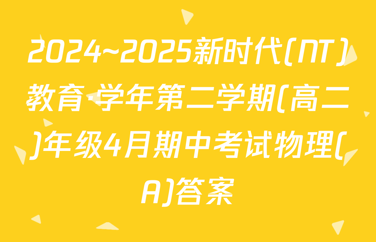 2024~2025新时代(NT)教育·学年第二学期(高二)年级4月期中考试物理(A)答案
