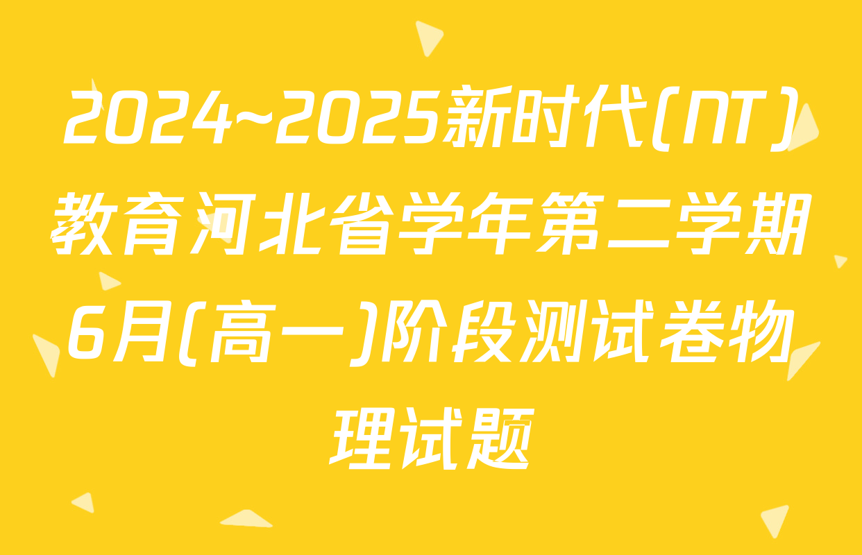 2024~2025新时代(NT)教育河北省学年第二学期6月(高一)阶段测试卷物理试题