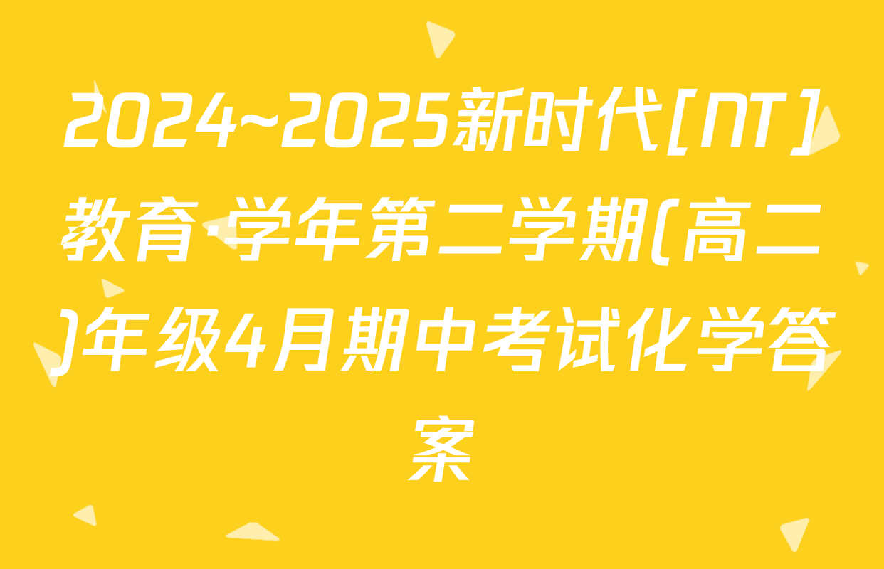 2024~2025新时代[NT]教育·学年第二学期(高二)年级4月期中考试化学答案