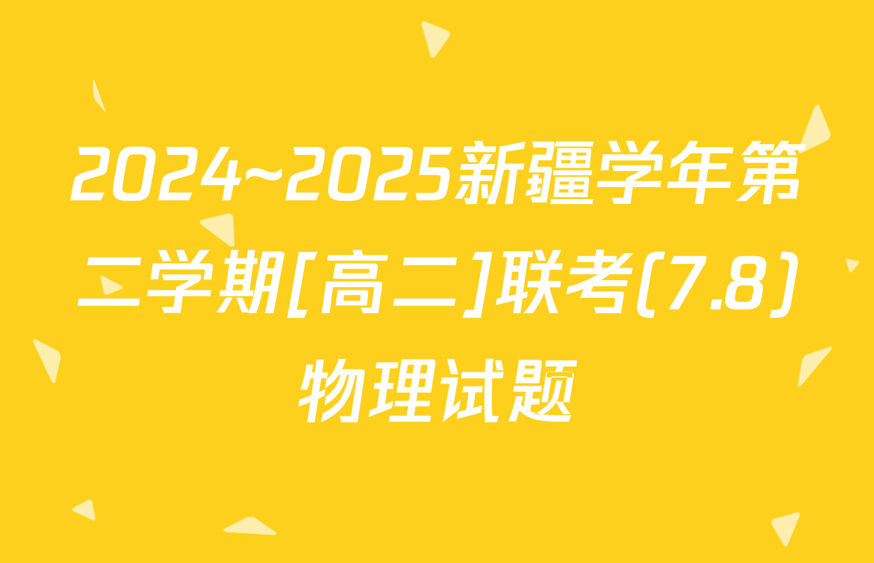 2024~2025新疆学年第二学期[高二]联考(7.8)物理试题