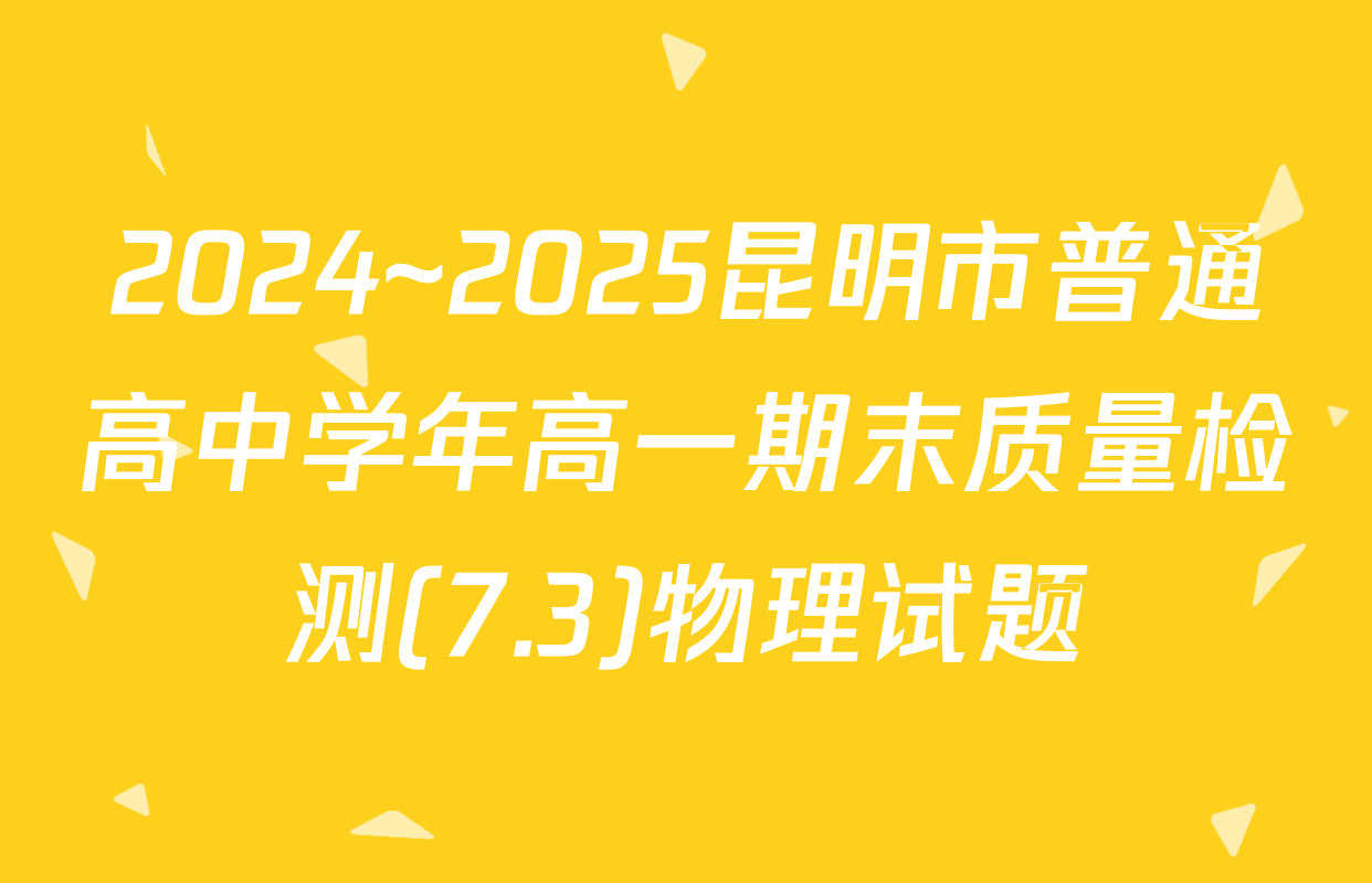 2024~2025昆明市普通高中学年高一期末质量检测(7.3)物理试题