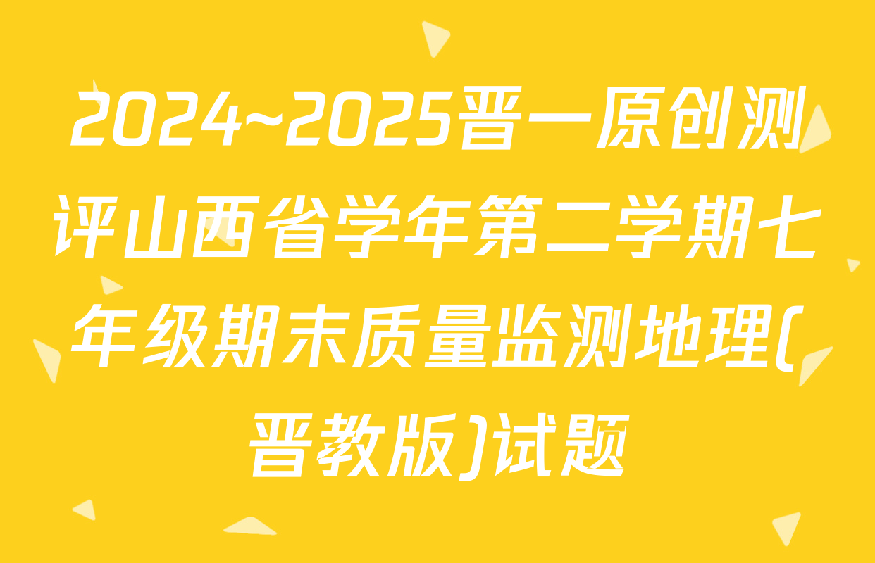 2024~2025晋一原创测评山西省学年第二学期七年级期末质量监测地理(晋教版)试题