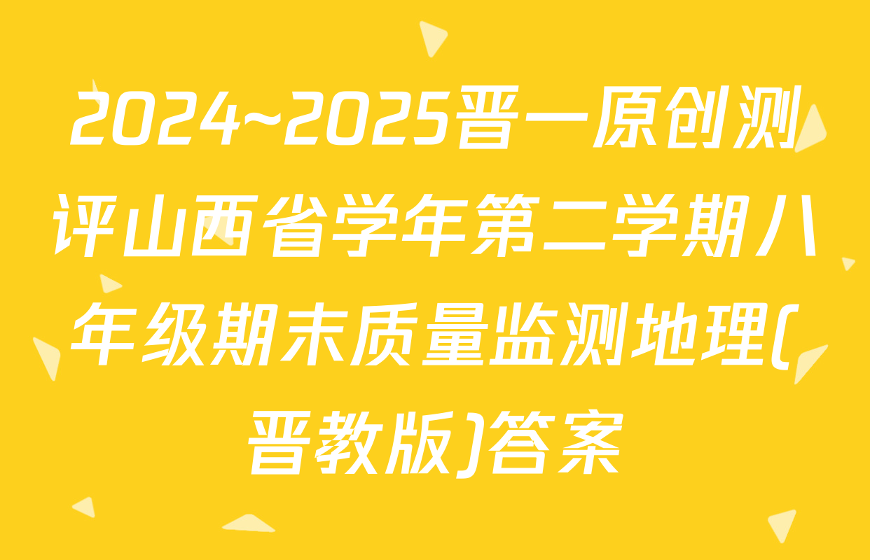 2024~2025晋一原创测评山西省学年第二学期八年级期末质量监测地理(晋教版)答案