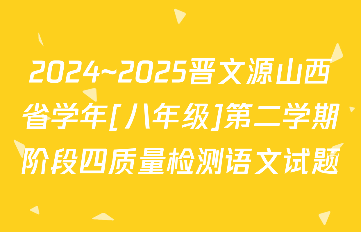 2024~2025晋文源山西省学年[八年级]第二学期阶段四质量检测语文试题